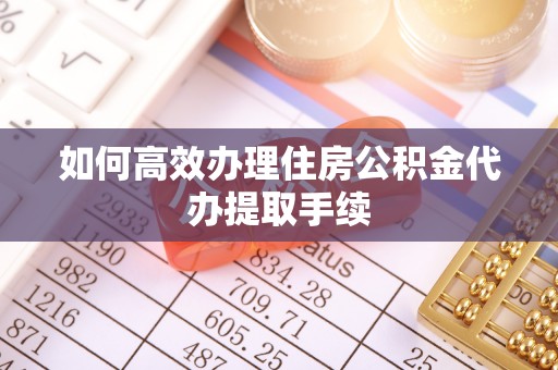 金川如何高效办理住房公积金代办提取手续