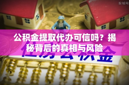 金川公积金提取代办可信吗？揭秘背后的真相与风险
