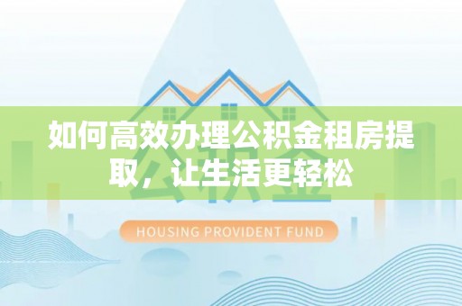 金川如何高效办理公积金租房提取，让生活更轻松