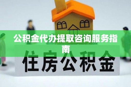 金川公积金代办提取咨询服务指南