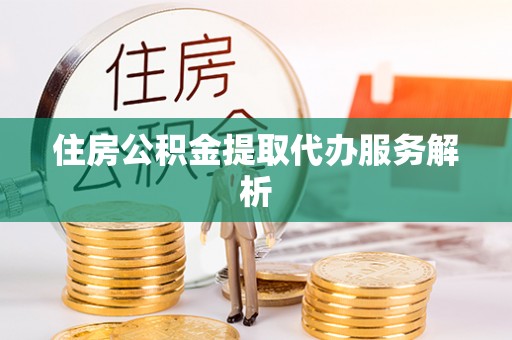 金川住房公积金提取代办服务解析