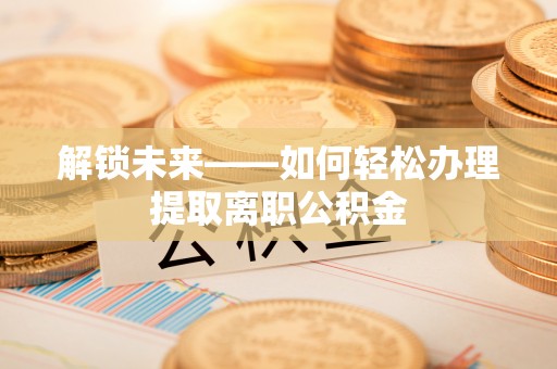 金川解锁未来——如何轻松办理提取离职公积金