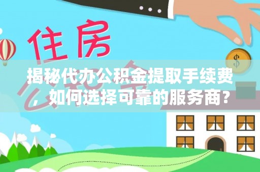金川揭秘代办公积金提取手续费，如何选择可靠的服务商？