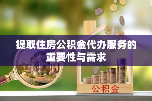 金川提取住房公积金代办服务的重要性与需求