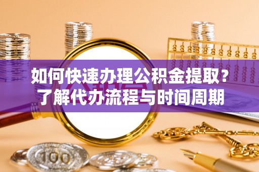 金川如何快速办理公积金提取？了解代办流程与时间周期