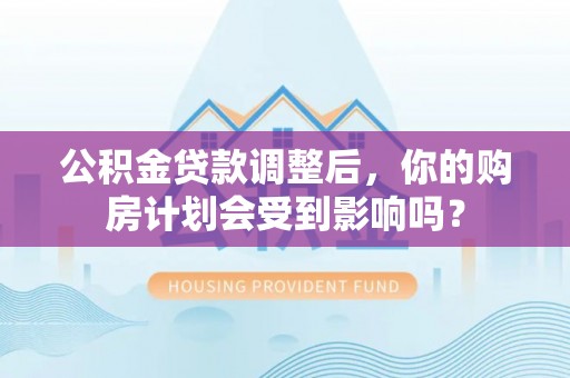 金川公积金贷款调整后，你的购房计划会受到影响吗？