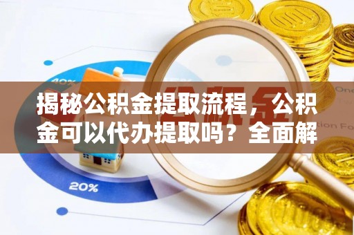 金川揭秘公积金提取流程，公积金可以代办提取吗？全面解析与操作指南