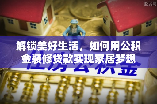 金川解锁美好生活，如何用公积金装修贷款实现家居梦想