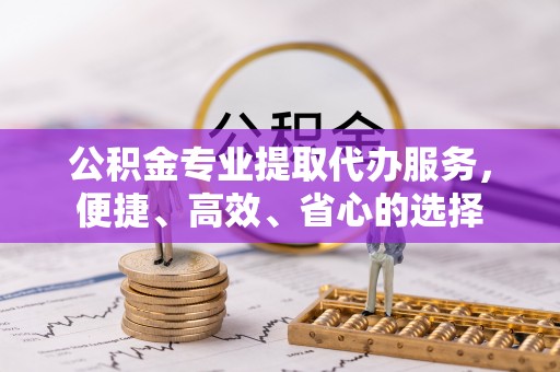 金川公积金专业提取代办服务，便捷、高效、省心的选择