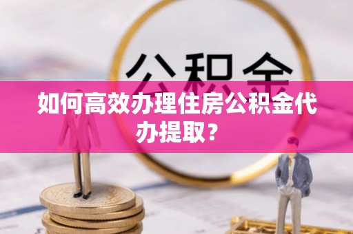 金川如何高效办理住房公积金代办提取？