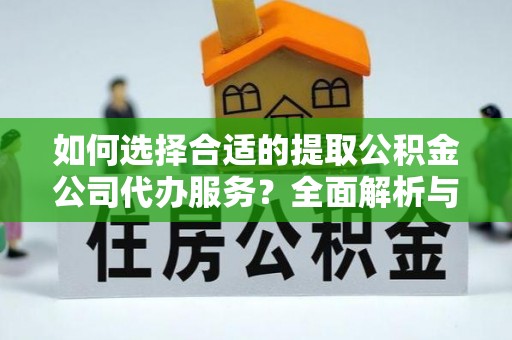 金川如何选择合适的提取公积金公司代办服务？全面解析与建议