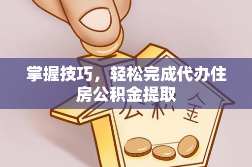 金川掌握技巧，轻松完成代办住房公积金提取