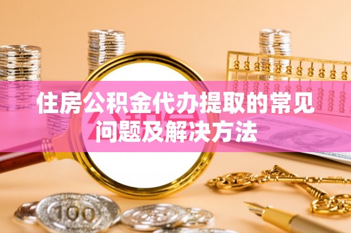 金川住房公积金代办提取的常见问题及解决方法