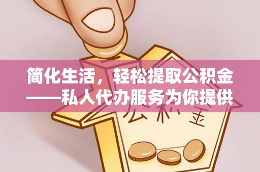 金川简化生活，轻松提取公积金——私人代办服务为你提供便利