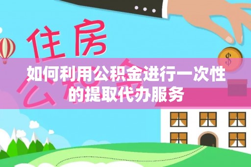金川如何利用公积金进行一次性的提取代办服务