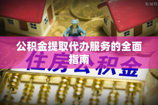 金川公积金提取代办服务的全面指南