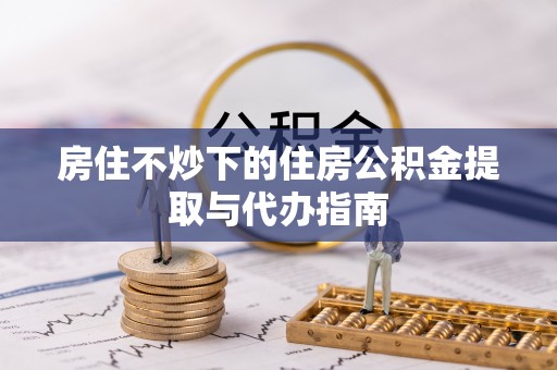 金川房住不炒下的住房公积金提取与代办指南