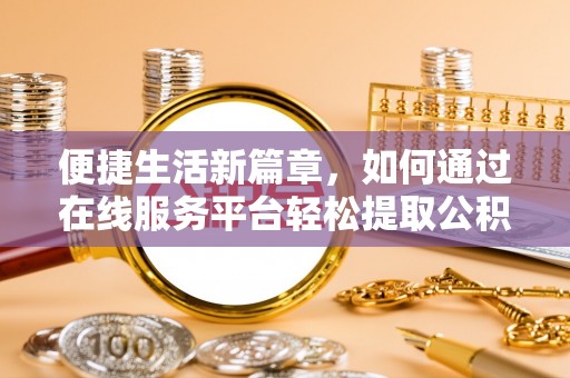 金川便捷生活新篇章，如何通过在线服务平台轻松提取公积金