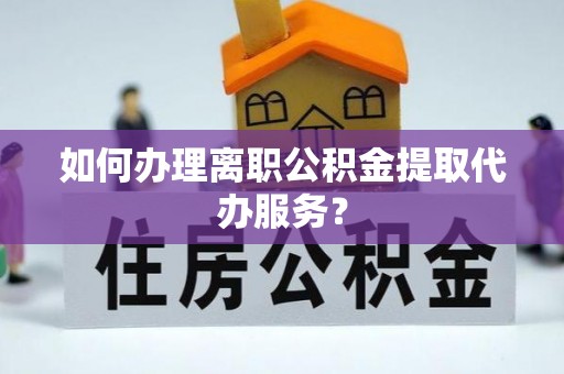 金川如何办理离职公积金提取代办服务？
