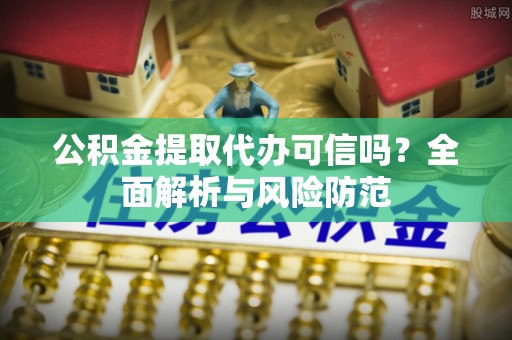 金川公积金提取代办可信吗？全面解析与风险防范