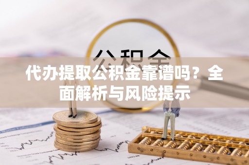 金川代办提取公积金靠谱吗？全面解析与风险提示